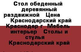 Стол обеденный, деревянный,раздвижной › Цена ­ 6 500 - Краснодарский край, Краснодар г. Мебель, интерьер » Столы и стулья   . Краснодарский край